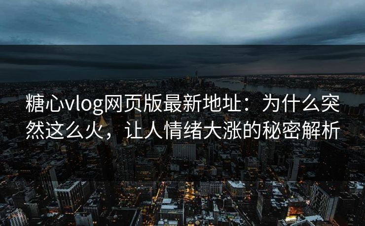 糖心vlog网页版最新地址：为什么突然这么火，让人情绪大涨的秘密解析