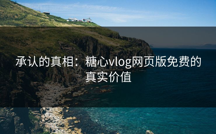 承认的真相:糖心vlog网页版免费的真实价值 承认的真相:糖心vlog网页版免费的真实价值