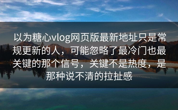 以为糖心vlog网页版最新地址只是常规更新的人,可能忽略了最冷门也最关键的那个信号,关键不是热度,是那种说不清的拉扯感 以为糖心vlog网页版最新地址只是常规更新的人,可能忽略了最冷门也最关键的那个信号,关键不是热度,是那种说不清的拉扯感