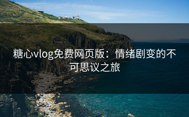 糖心vlog免费网页版:情绪剧变的不可思议之旅 糖心vlog免费网页版:情绪剧变的不可思议之旅