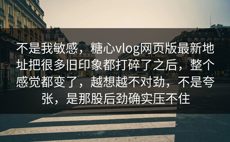 不是我敏感,糖心vlog网页版最新地址把很多旧印象都打碎了之后,整个感觉都变了,越想越不对劲,不是夸张,是那股后劲确实压不住 不是我敏感,糖心vlog网页版最新地址把很多旧印象都打碎了之后,整个感觉都变了,越想越不对劲,不是夸张,是那股后劲确实压不住