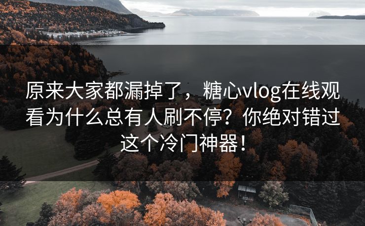 原来大家都漏掉了,糖心vlog在线观看为什么总有人刷不停?你绝对错过这个冷门神器! 原来大家都漏掉了,糖心vlog在线观看为什么总有人刷不停?你绝对错过这个冷门神器!