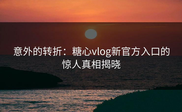 意外的转折：糖心vlog新官方入口的惊人真相揭晓