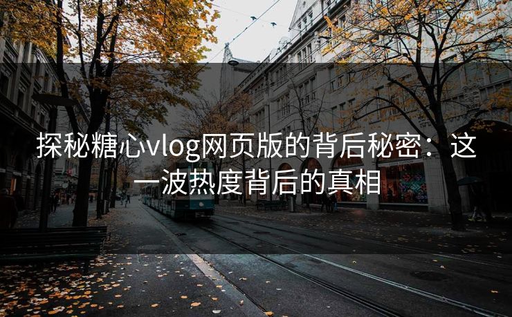 探秘糖心vlog网页版的背后秘密:这一波热度背后的真相 探秘糖心vlog网页版的背后秘密:这一波热度背后的真相