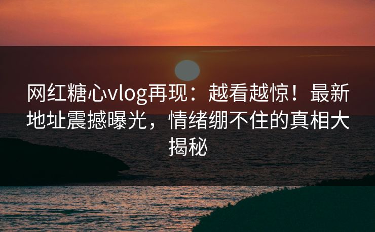 网红糖心vlog再现:越看越惊!最新地址震撼曝光,情绪绷不住的真相大揭秘 网红糖心vlog再现:越看越惊!最新地址震撼曝光,情绪绷不住的真相大揭秘