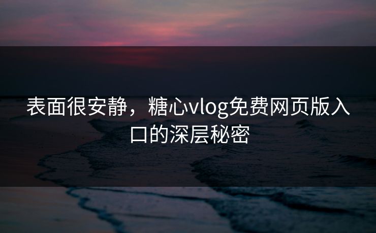 表面很安静，糖心vlog免费网页版入口的深层秘密