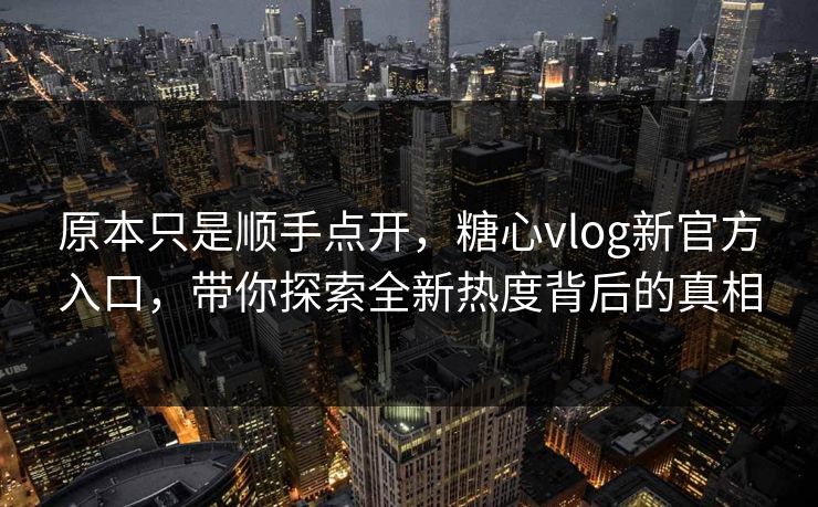 原本只是顺手点开,糖心vlog新官方入口,带你探索全新热度背后的真相 原本只是顺手点开,糖心vlog新官方入口,带你探索全新热度背后的真相