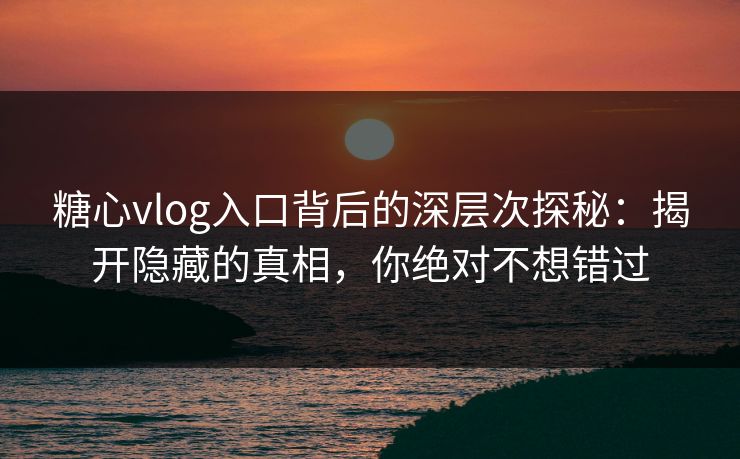 糖心vlog入口背后的深层次探秘：揭开隐藏的真相，你绝对不想错过