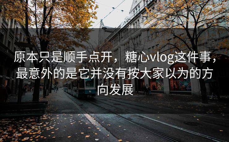 原本只是顺手点开，糖心vlog这件事，最意外的是它并没有按大家以为的方向发展