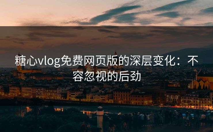 糖心vlog免费网页版的深层变化:不容忽视的后劲 糖心vlog免费网页版的深层变化:不容忽视的后劲