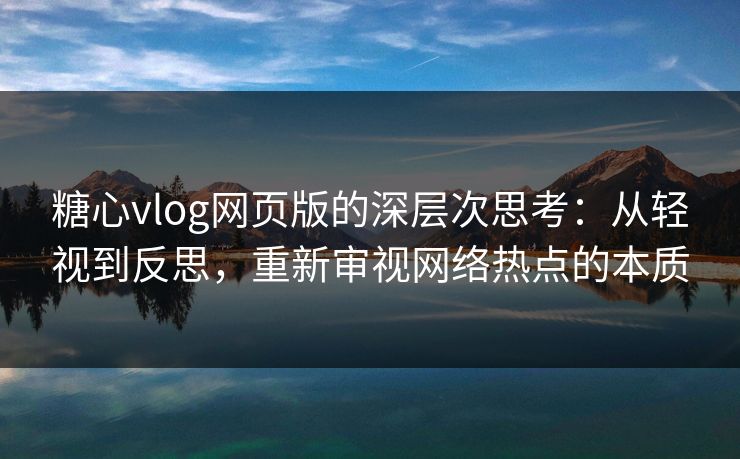 糖心vlog网页版的深层次思考：从轻视到反思，重新审视网络热点的本质