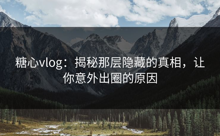 糖心vlog：揭秘那层隐藏的真相，让你意外出圈的原因