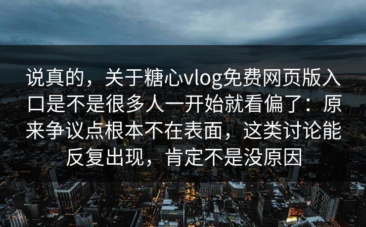 说真的，关于糖心vlog免费网页版入口是不是很多人一开始就看偏了：原来争议点根本不在表面，这类讨论能反复出现，肯定不是没原因