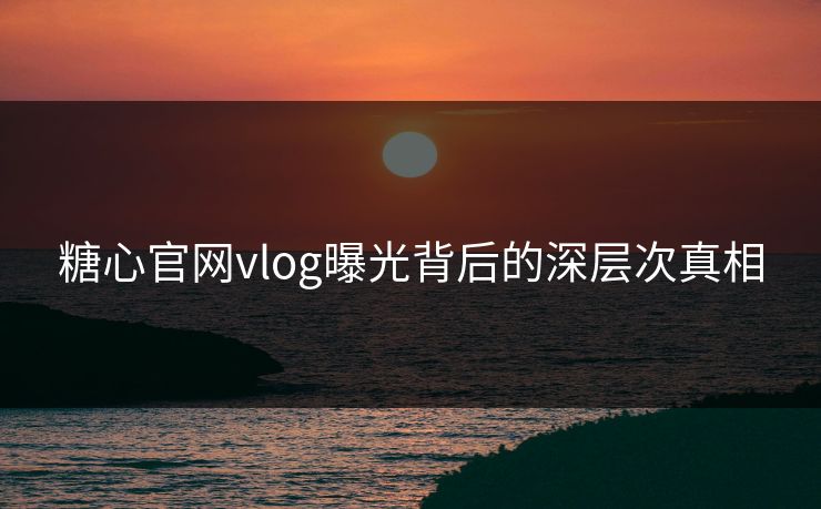 糖心官网vlog曝光背后的深层次真相
