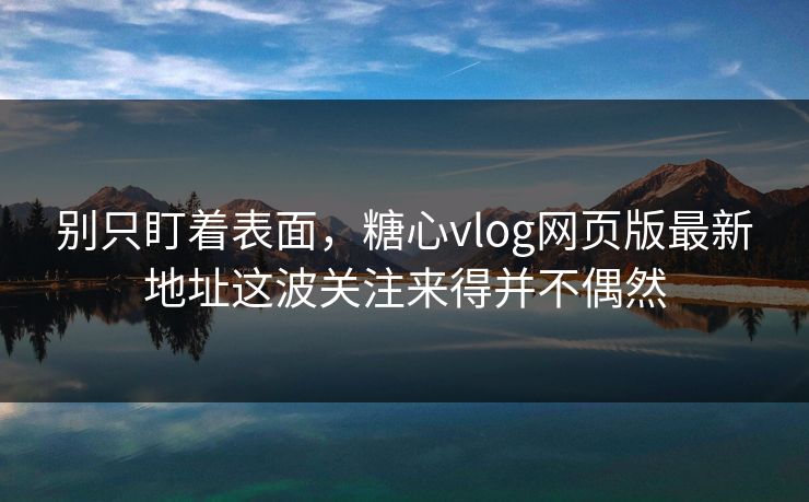 别只盯着表面,糖心vlog网页版最新地址这波关注来得并不偶然 别只盯着表面,糖心vlog网页版最新地址这波关注来得并不偶然