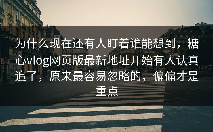 为什么现在还有人盯着谁能想到，糖心vlog网页版最新地址开始有人认真追了，原来最容易忽略的，偏偏才是重点