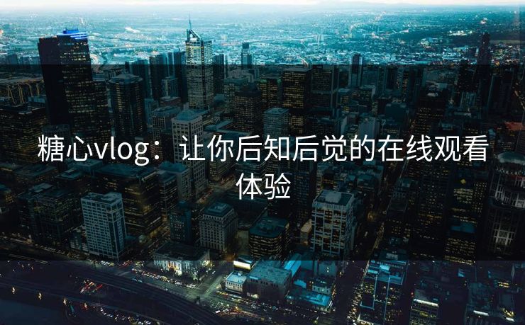 糖心vlog：让你后知后觉的在线观看体验