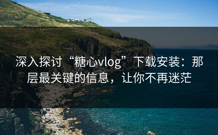 深入探讨“糖心vlog”下载安装:那层最关键的信息,让你不再迷茫 深入探讨“糖心vlog”下载安装:那层最关键的信息,让你不再迷茫