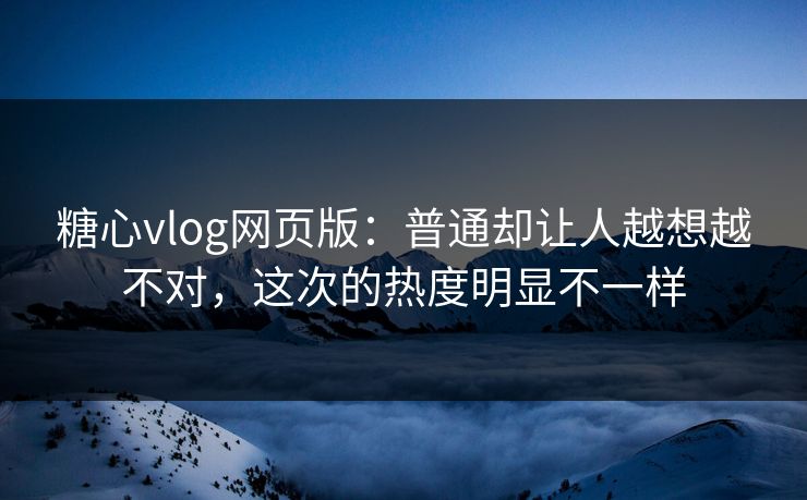 糖心vlog网页版：普通却让人越想越不对，这次的热度明显不一样