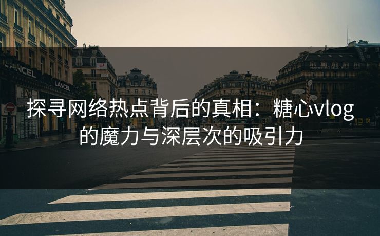 探寻网络热点背后的真相:糖心vlog的魔力与深层次的吸引力 探寻网络热点背后的真相:糖心vlog的魔力与深层次的吸引力