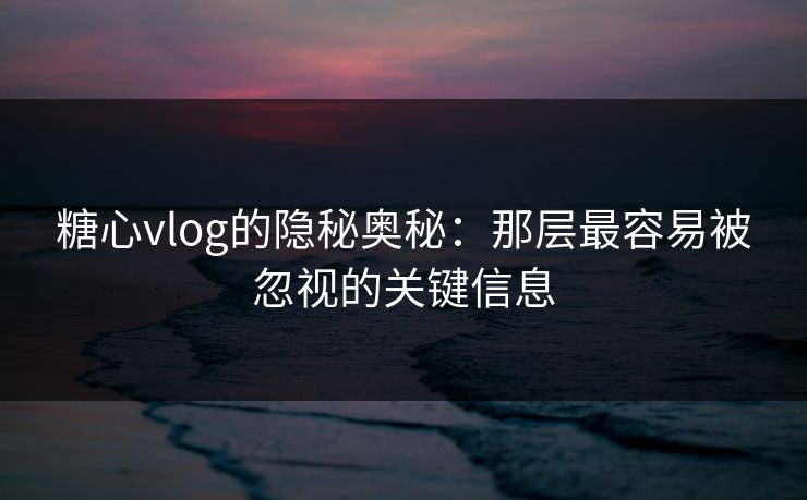 糖心vlog的隐秘奥秘：那层最容易被忽视的关键信息