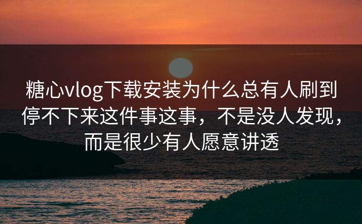 糖心vlog下载安装为什么总有人刷到停不下来这件事这事，不是没人发现，而是很少有人愿意讲透
