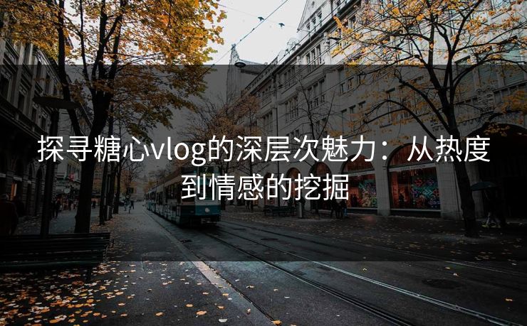 探寻糖心vlog的深层次魅力：从热度到情感的挖掘