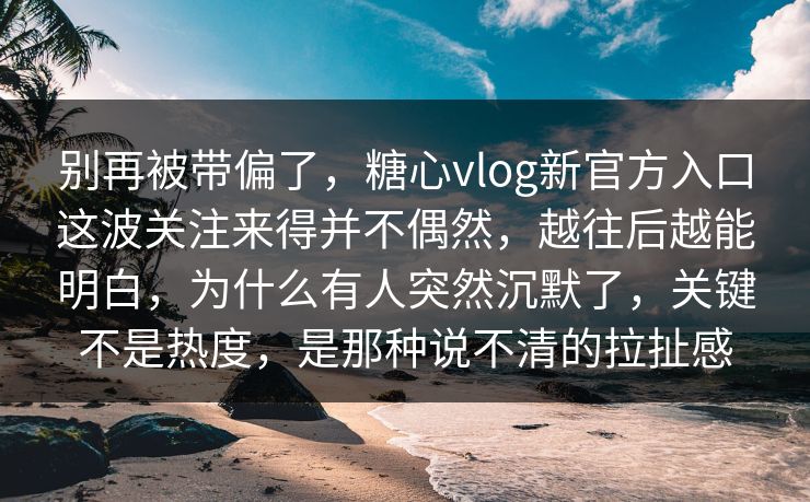 别再被带偏了，糖心vlog新官方入口这波关注来得并不偶然，越往后越能明白，为什么有人突然沉默了，关键不是热度，是那种说不清的拉扯感